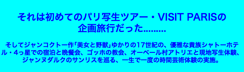  それは初めてのパリ写生ツアー・VISIT PARISの 企画旅行だった......... そしてジャンコクトー作｢美女と野獣｣ゆかりの17世紀の、優雅な貴族シャトーホテル・4っ星での宿泊と晩餐会、ゴッホの教会、オーベール村アトリエと現地写生体験、ジャンヌダルクのサンリスを巡る、一生で一度の時間芸術体験の実施。